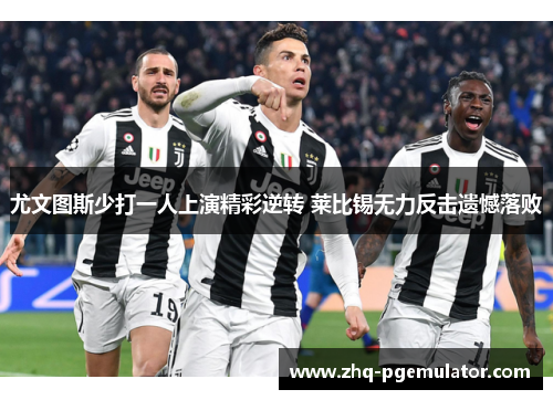 尤文图斯少打一人上演精彩逆转 莱比锡无力反击遗憾落败 尤文图斯少打一人上演精彩逆转 莱比锡无力反击遗憾落败