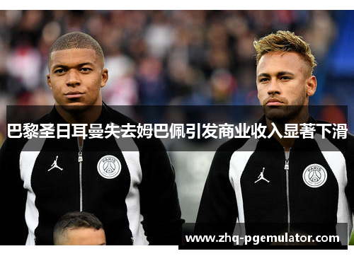 巴黎圣日耳曼失去姆巴佩引发商业收入显著下滑 巴黎圣日耳曼失去姆巴佩引发商业收入显著下滑