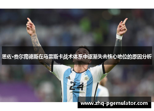 恩佐·费尔南德斯在马雷斯卡战术体系中逐渐失去核心地位的原因分析