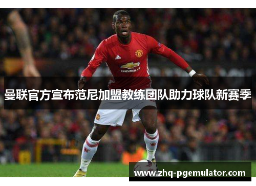 曼联官方宣布范尼加盟教练团队助力球队新赛季 曼联官方宣布范尼加盟教练团队助力球队新赛季