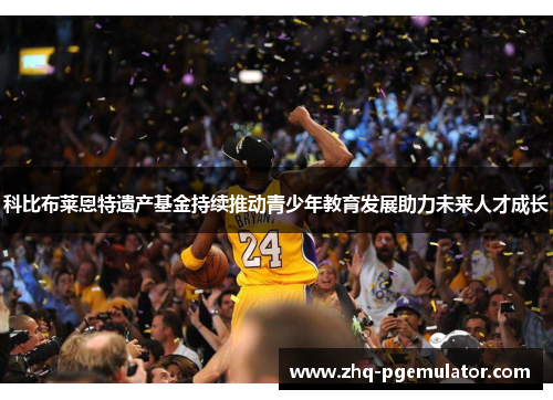 科比布莱恩特遗产基金持续推动青少年教育发展助力未来人才成长 科比布莱恩特遗产基金持续推动青少年教育发展助力未来人才成长