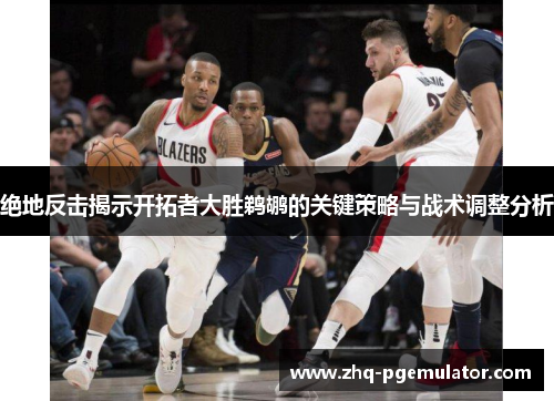 绝地反击揭示开拓者大胜鹈鹕的关键策略与战术调整分析 绝地反击揭示开拓者大胜鹈鹕的关键策略与战术调整分析