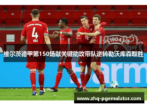 维尔茨德甲第150场献关键助攻带队逆转勒沃库森取胜