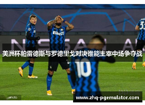 美洲杯帕雷德斯与罗德里戈对决谁能主宰中场争夺战 美洲杯帕雷德斯与罗德里戈对决谁能主宰中场争夺战