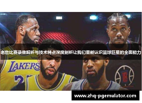老詹比赛录像解析与技术特点深度剖析让我们重新认识篮球巨星的全面能力