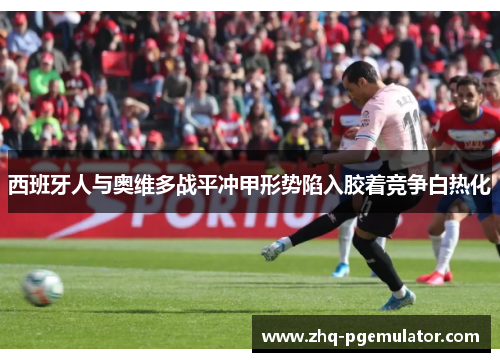 西班牙人与奥维多战平冲甲形势陷入胶着竞争白热化