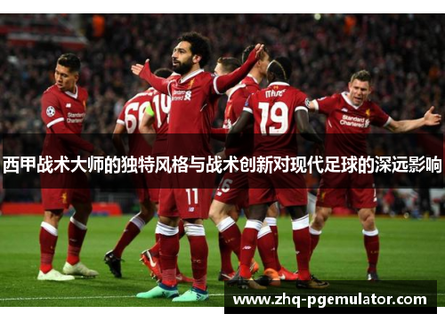 西甲战术大师的独特风格与战术创新对现代足球的深远影响