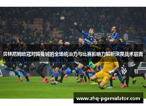 贝林厄姆欧冠对阵曼城的全场统治力与比赛影响力解析深度战术层面