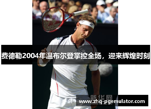 费德勒2004年温布尔登掌控全场，迎来辉煌时刻