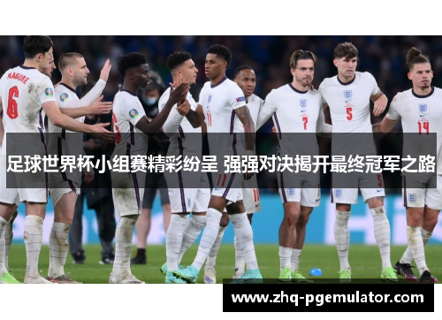 足球世界杯小组赛精彩纷呈 强强对决揭开最终冠军之路