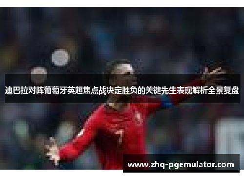 迪巴拉对阵葡萄牙英超焦点战决定胜负的关键先生表现解析全景复盘