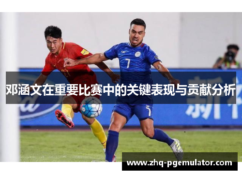 邓涵文在重要比赛中的关键表现与贡献分析 邓涵文在重要比赛中的关键表现与贡献分析