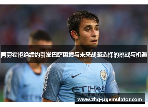 阿劳霍拒绝续约引发巴萨困境与未来战略选择的挑战与机遇 阿劳霍拒绝续约引发巴萨困境与未来战略选择的挑战与机遇